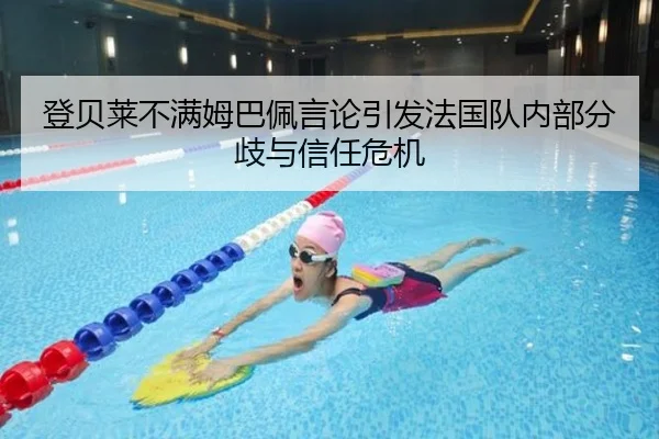 登贝莱不满姆巴佩言论引发法国队内部分歧与信任危机